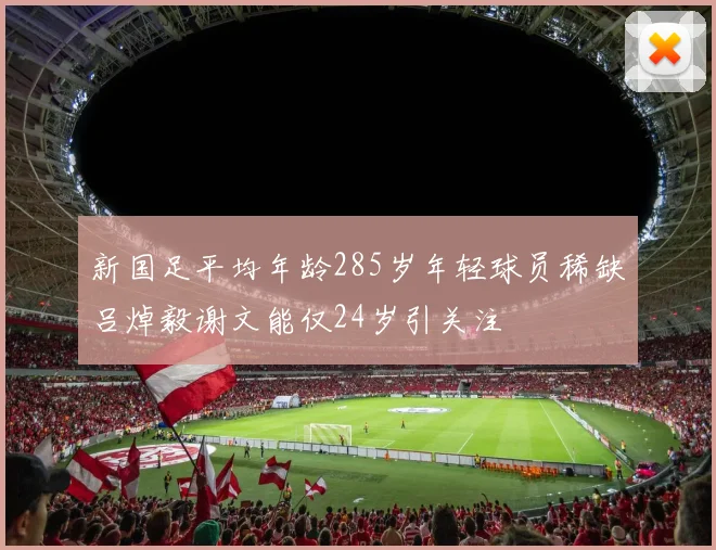 新国足平均年龄285岁年轻球员稀缺吕焯毅谢文能仅24岁引关注