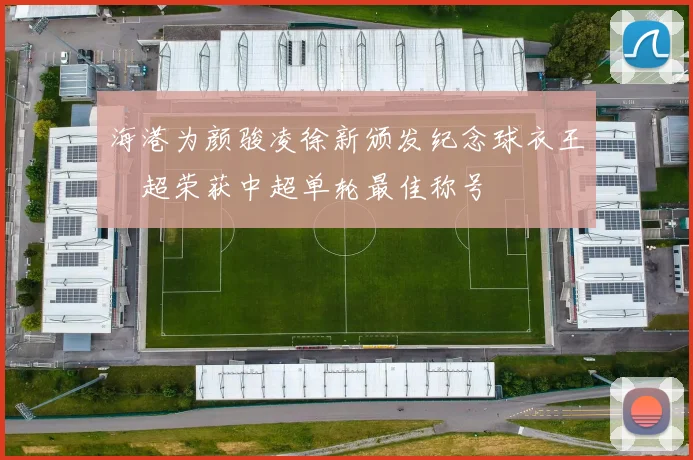 海港为颜骏凌徐新颁发纪念球衣王燊超荣获中超单轮最佳称号