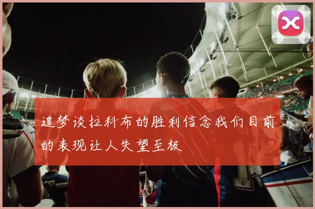 追梦谈拉科布的胜利信念我们目前的表现让人失望至极