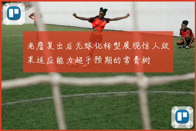 老詹复出后无球化转型展现惊人效果适应能力超乎预期的常青树