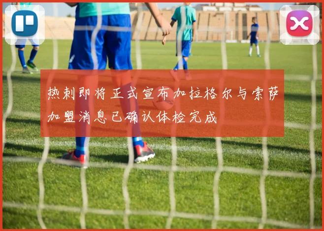 热刺即将正式宣布加拉格尔与索萨加盟消息已确认体检完成