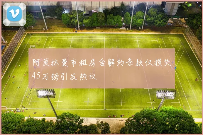 阿莫林曼市租房含解约条款仅损失45万镑引发热议