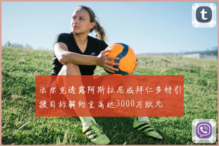 法尔克透露阿斯拉尼成拜仁多特引援目标解约金高达3000万欧元