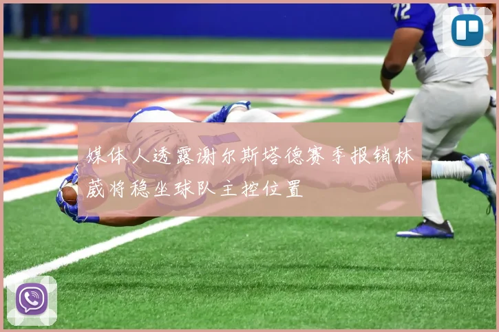 媒体人透露谢尔斯塔德赛季报销林葳将稳坐球队主控位置