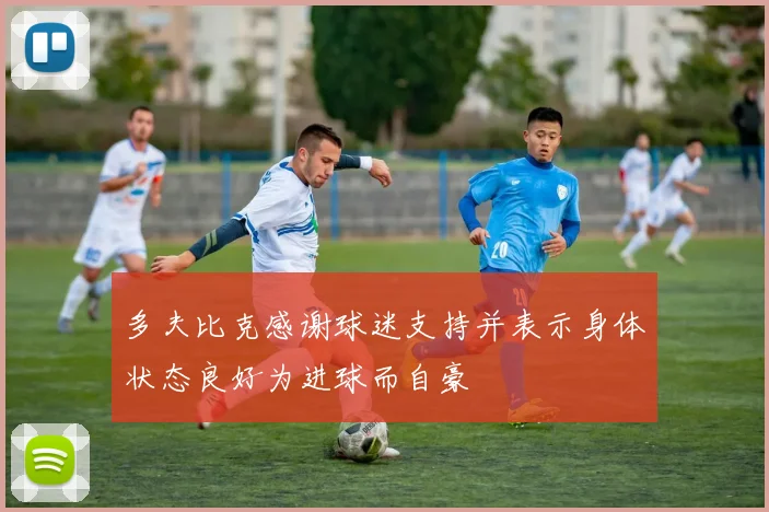多夫比克感谢球迷支持并表示身体状态良好为进球而自豪