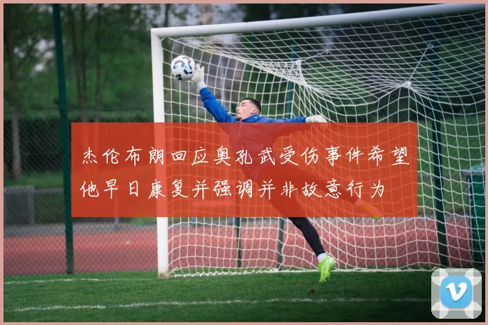 杰伦布朗回应奥孔武受伤事件希望他早日康复并强调并非故意行为