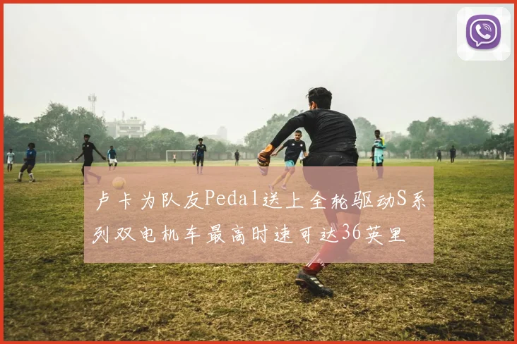 卢卡为队友Pedal送上全轮驱动S系列双电机车最高时速可达36英里
