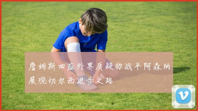 詹姆斯回应外界质疑称战平阿森纳展现切尔西进步之路