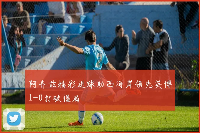阿齐兹精彩进球助西海岸领先英博1-0打破僵局