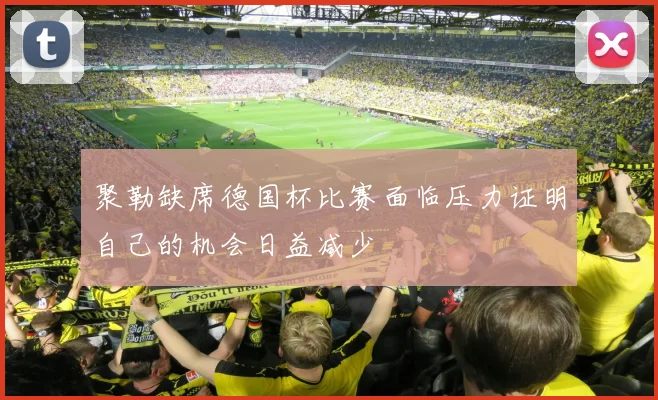 聚勒缺席德国杯比赛面临压力证明自己的机会日益减少