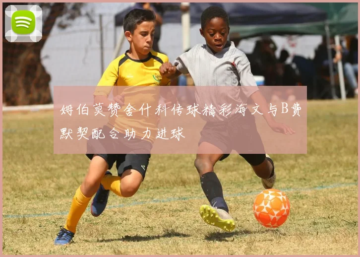 姆伯莫赞舍什科传球精彩海文与B费默契配合助力进球