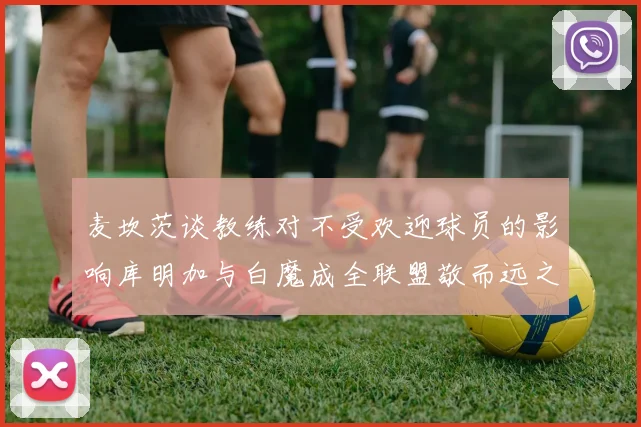 麦坎茨谈教练对不受欢迎球员的影响库明加与白魔成全联盟敬而远之的例证