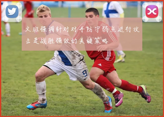 文班强调针对对手防守弱点进行攻击是战胜强敌的关键策略