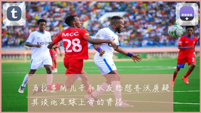 马拉多纳儿子和队友怒怼齐沃质疑其谈论足球上帝的资格