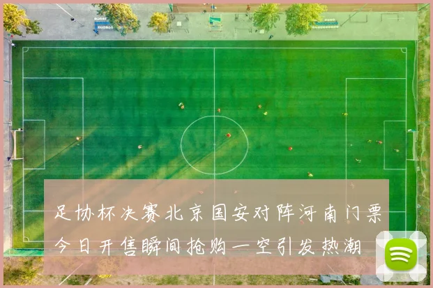 足协杯决赛北京国安对阵河南门票今日开售瞬间抢购一空引发热潮