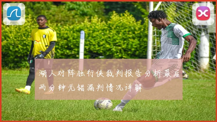 湖人对阵独行侠裁判报告分析最后两分钟无错漏判情况详解