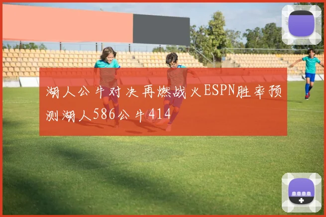 湖人公牛对决再燃战火ESPN胜率预测湖人586公牛414