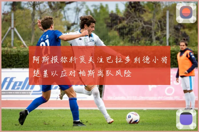 阿斯报称科莫关注巴拉多利德小将楚基以应对帕斯离队风险