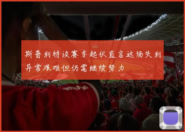 斯普利特谈赛季起伏直言这场失利异常艰难但仍需继续努力