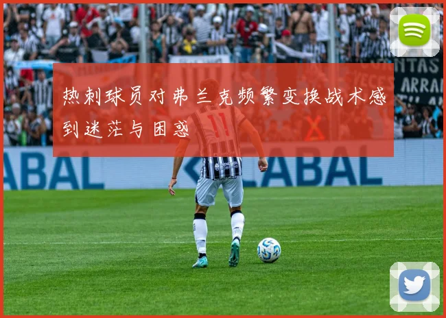 热刺球员对弗兰克频繁变换战术感到迷茫与困惑