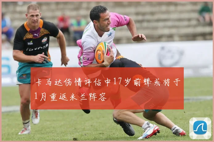 卡马达伤情评估中17岁前锋或将于1月重返米兰阵容