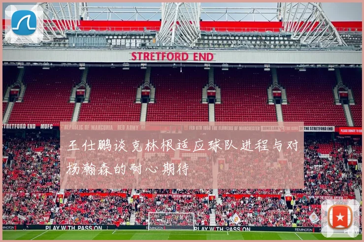 王仕鹏谈克林根适应球队进程与对杨瀚森的耐心期待