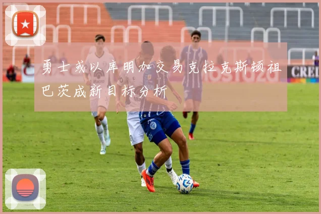 勇士或以库明加交易克拉克斯顿祖巴茨成新目标分析