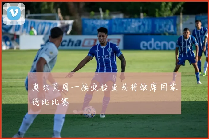奥尔莫周一接受检查或将缺席国家德比比赛