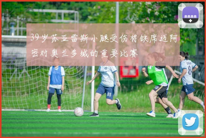 39岁苏亚雷斯小腿受伤将缺席迈阿密对奥兰多城的重要比赛