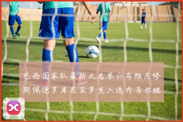 巴西国家队最新大名单公布维尼修斯佩德罗库尼亚罗克入选内马尔继续缺席