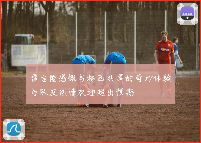 雷吉隆感慨与梅西共事的奇妙体验与队友热情欢迎超出预期