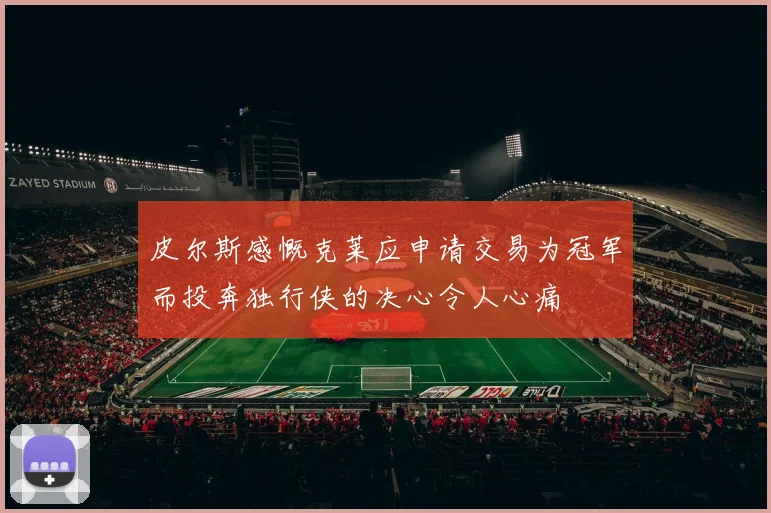 皮尔斯感慨克莱应申请交易为冠军而投奔独行侠的决心令人心痛