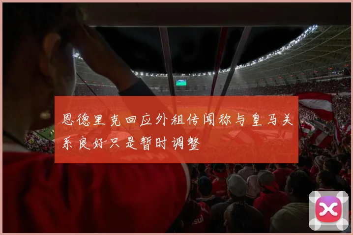 恩德里克回应外租传闻称与皇马关系良好只是暂时调整