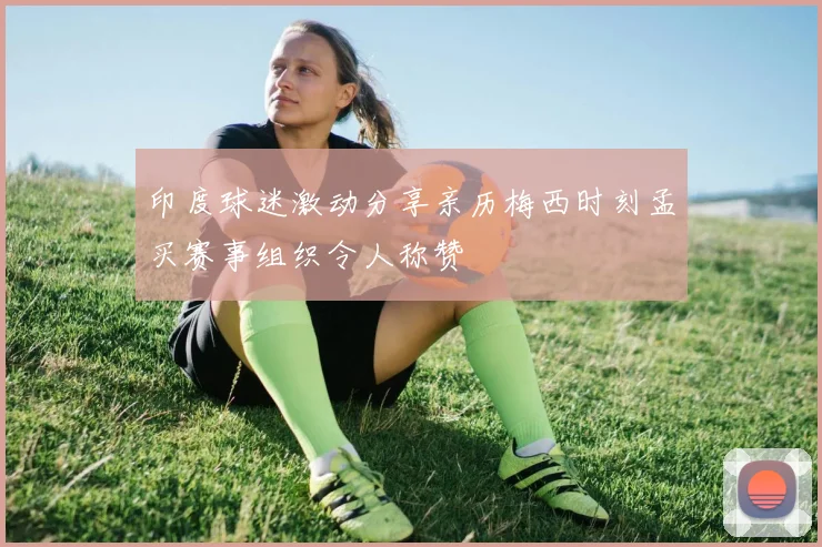印度球迷激动分享亲历梅西时刻孟买赛事组织令人称赞