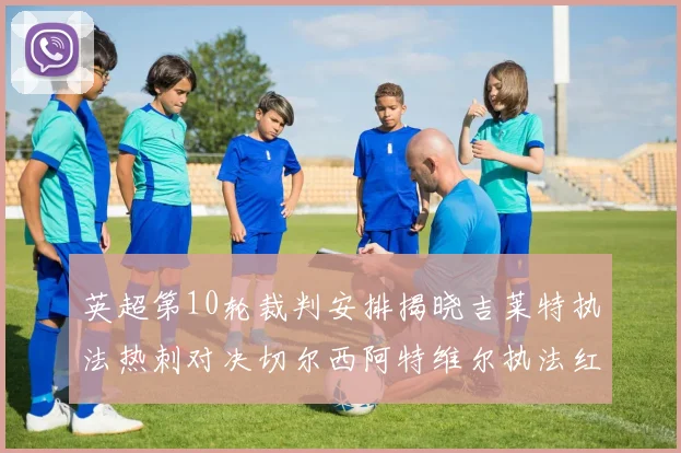 英超第10轮裁判安排揭晓吉莱特执法热刺对决切尔西阿特维尔执法红军迎战维拉