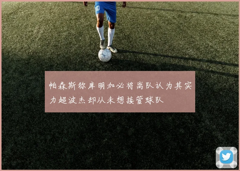 帕森斯称库明加必将离队认为其实力超波杰却从未想接管球队