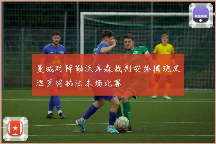曼城对阵勒沃库森裁判安排揭晓皮涅罗将执法本场比赛