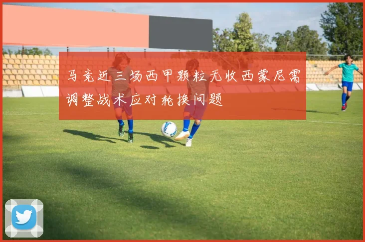 马竞近三场西甲颗粒无收西蒙尼需调整战术应对轮换问题