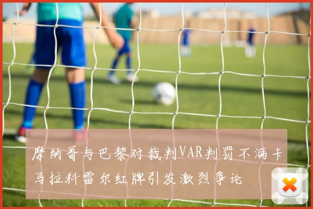 摩纳哥与巴黎对裁判VAR判罚不满卡马拉科雷尔红牌引发激烈争论