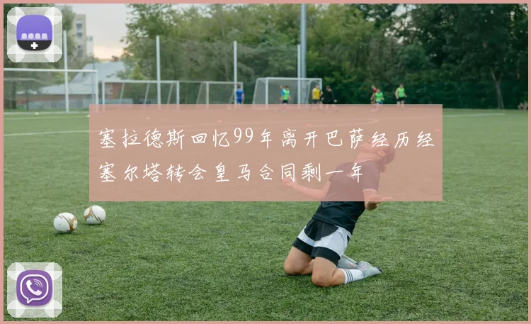 塞拉德斯回忆99年离开巴萨经历经塞尔塔转会皇马合同剩一年