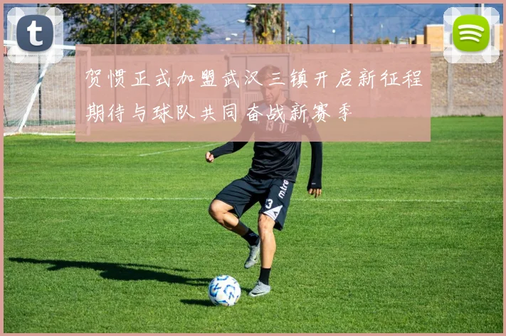 贺惯正式加盟武汉三镇开启新征程期待与球队共同奋战新赛季