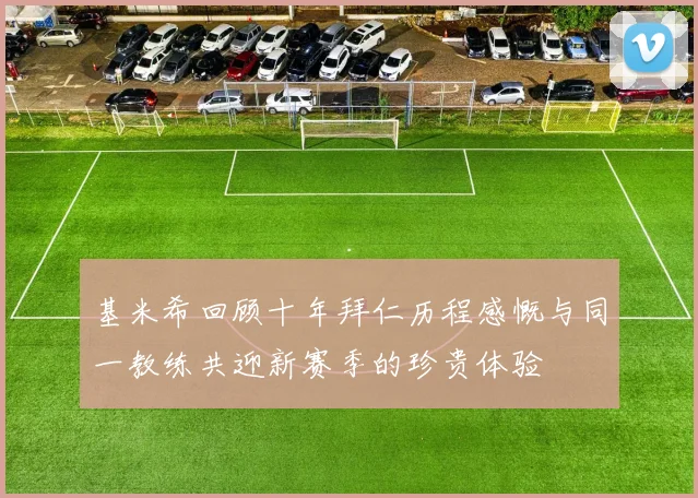 基米希回顾十年拜仁历程感慨与同一教练共迎新赛季的珍贵体验