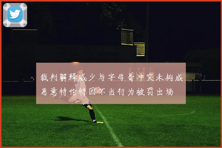 裁判解释威少与字母哥冲突未构成恶意特伦特因不当行为被罚出场