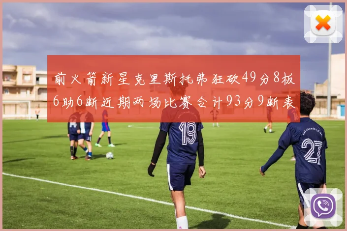 前火箭新星克里斯托弗狂砍49分8板6助6断近期两场比赛合计93分9断表现惊艳