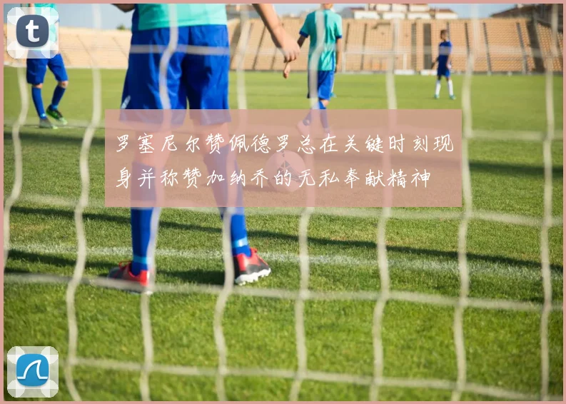 罗塞尼尔赞佩德罗总在关键时刻现身并称赞加纳乔的无私奉献精神