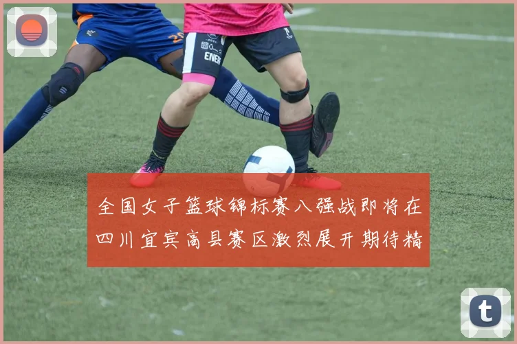 全国女子篮球锦标赛八强战即将在四川宜宾高县赛区激烈展开期待精彩对决