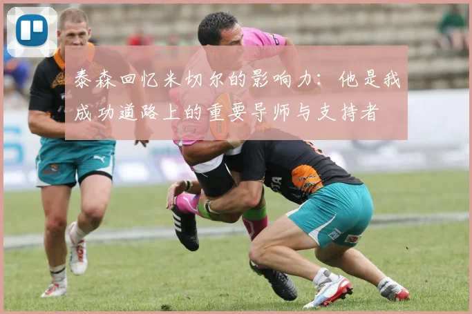 泰森回忆米切尔的影响力：他是我成功道路上的重要导师与支持者