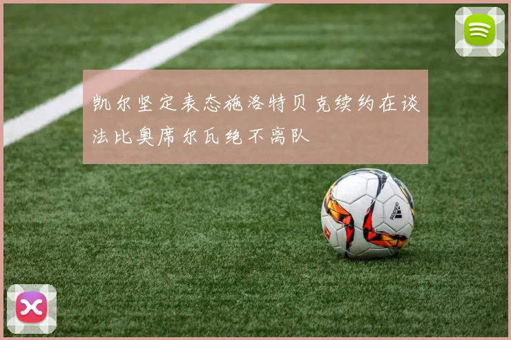 凯尔坚定表态施洛特贝克续约在谈法比奥席尔瓦绝不离队