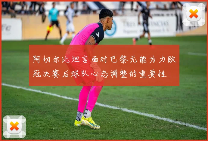 阿切尔比坦言面对巴黎无能为力欧冠决赛后球队心态调整的重要性