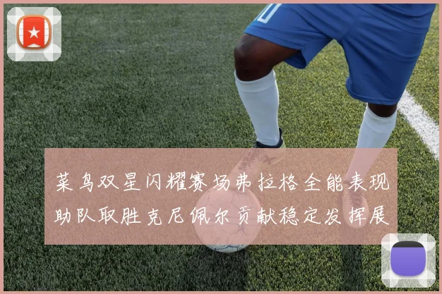 菜鸟双星闪耀赛场弗拉格全能表现助队取胜克尼佩尔贡献稳定发挥展现潜力